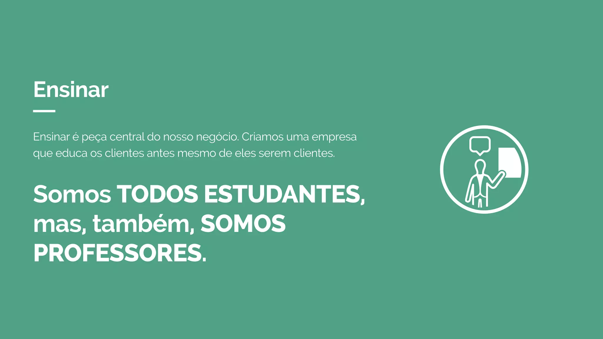 Ensinar
Somos TODOS ESTUDANTES,
mas, também, SOMOS
PROFESSORES.
Ensinar é peça central do nosso negócio. Criamos uma empresa
que educa os clientes antes mesmo de eles serem clientes.
 