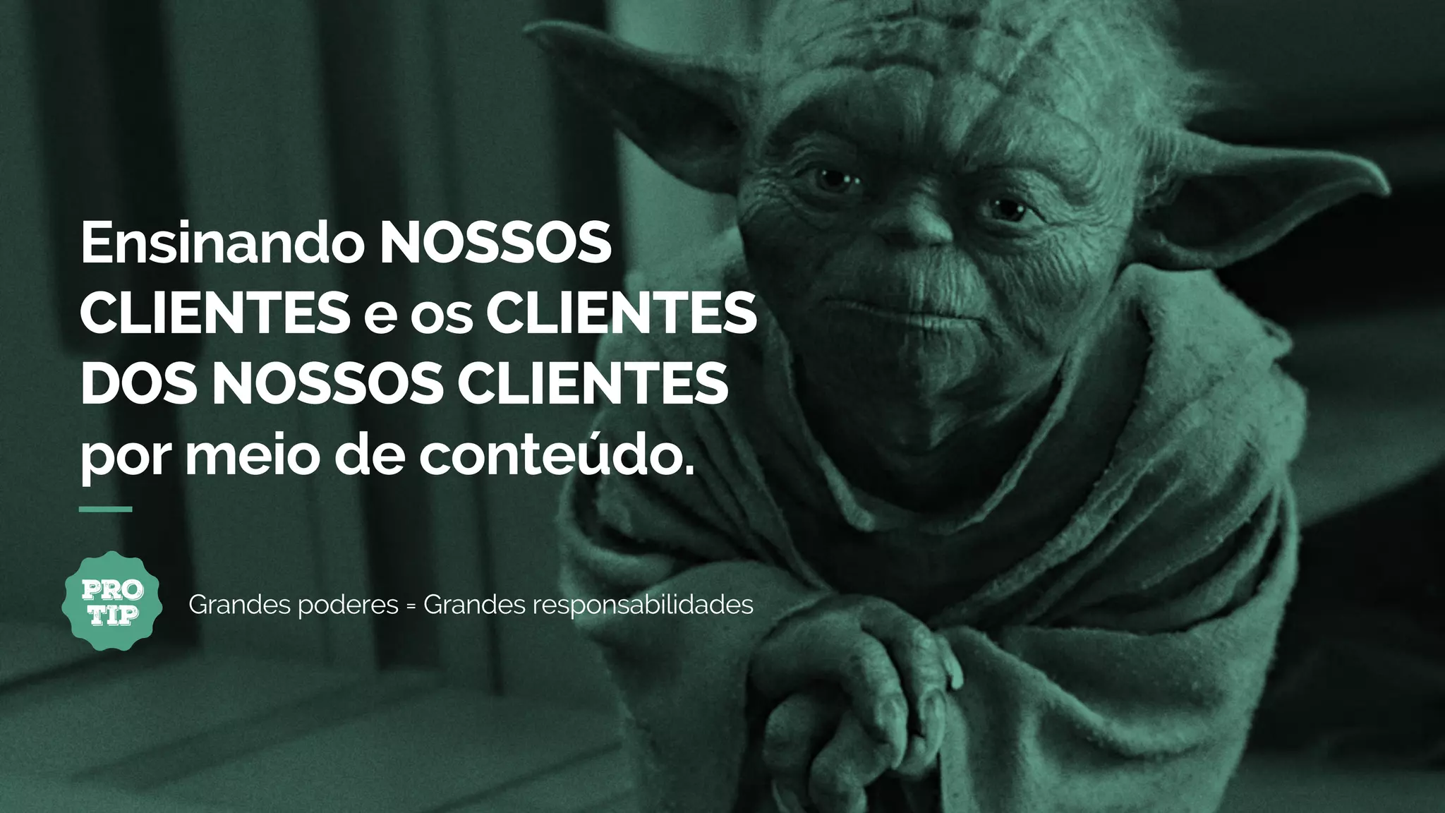Ensinando NOSSOS
CLIENTES e os CLIENTES
DOS NOSSOS CLIENTES
por meio de conteúdo.
PRO
TIP Grandes poderes = Grandes responsabilidades
 