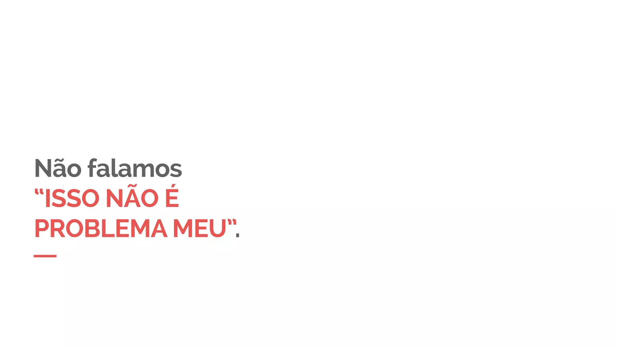 Não falamos
“ISSO NÃO É
PROBLEMA MEU”.
 