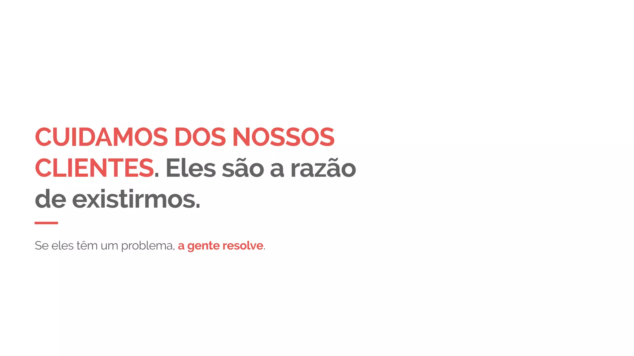 CUIDAMOS DOS NOSSOS
CLIENTES. Eles são a razão
de existirmos.
Se eles têm um problema, a gente resolve.
 