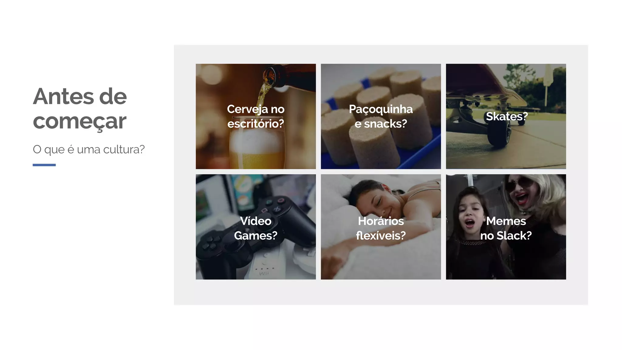 O que é uma cultura?
Antes de
começar
Cerveja no
escritório?
Vídeo
Games?
Horários
flexíveis?
Memes
no Slack?
Paçoquinha
e snacks?
Skates?
 