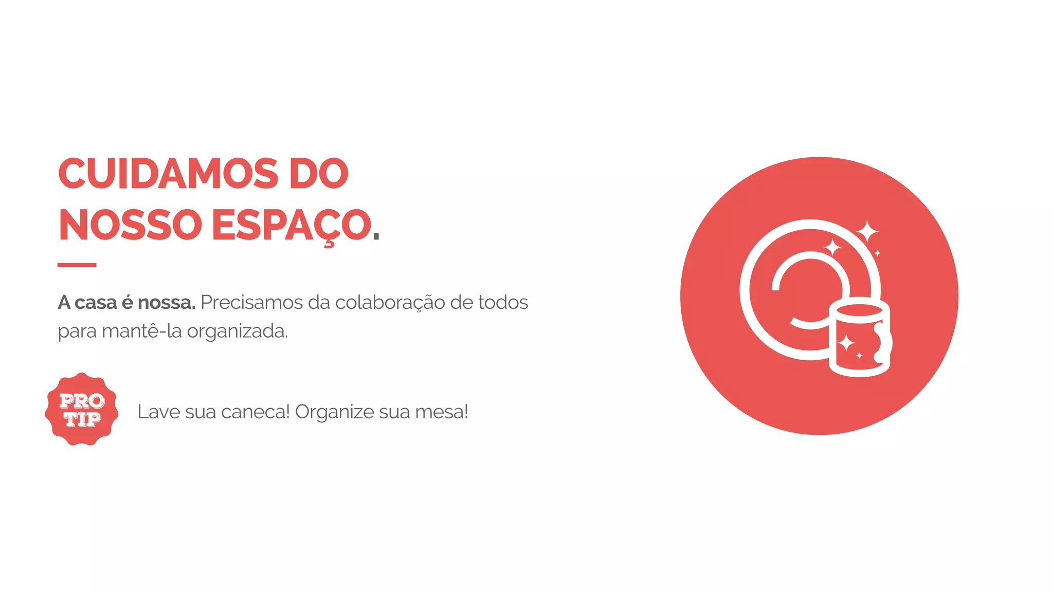 CUIDAMOS DO
NOSSO ESPAÇO.
PRO
TIP Lave sua caneca! Organize sua mesa!
A casa é nossa. Precisamos da colaboração de todos
para mantê-la organizada.
 