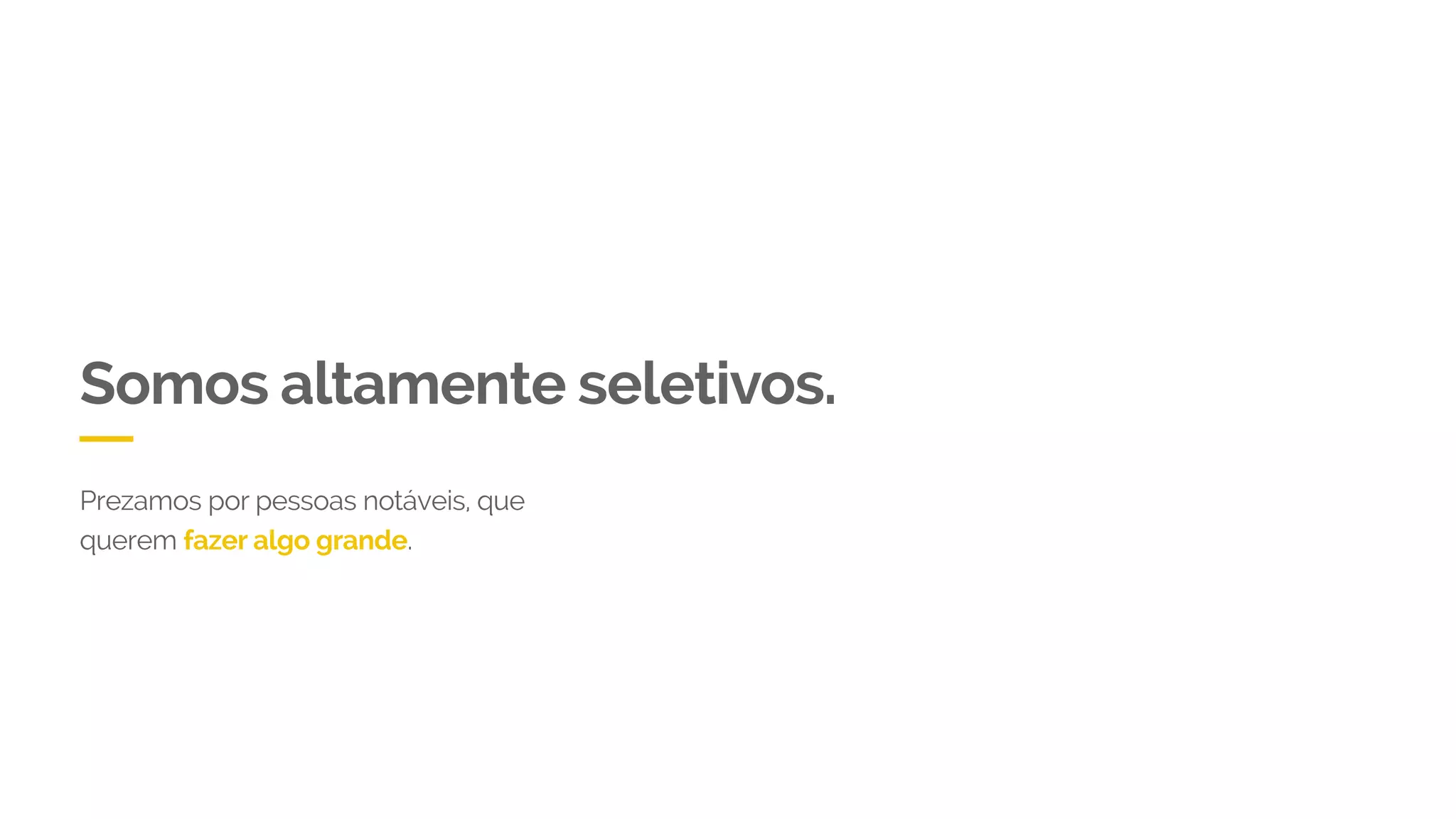 Somos altamente seletivos.
Prezamos por pessoas notáveis, que
querem fazer algo grande.
 