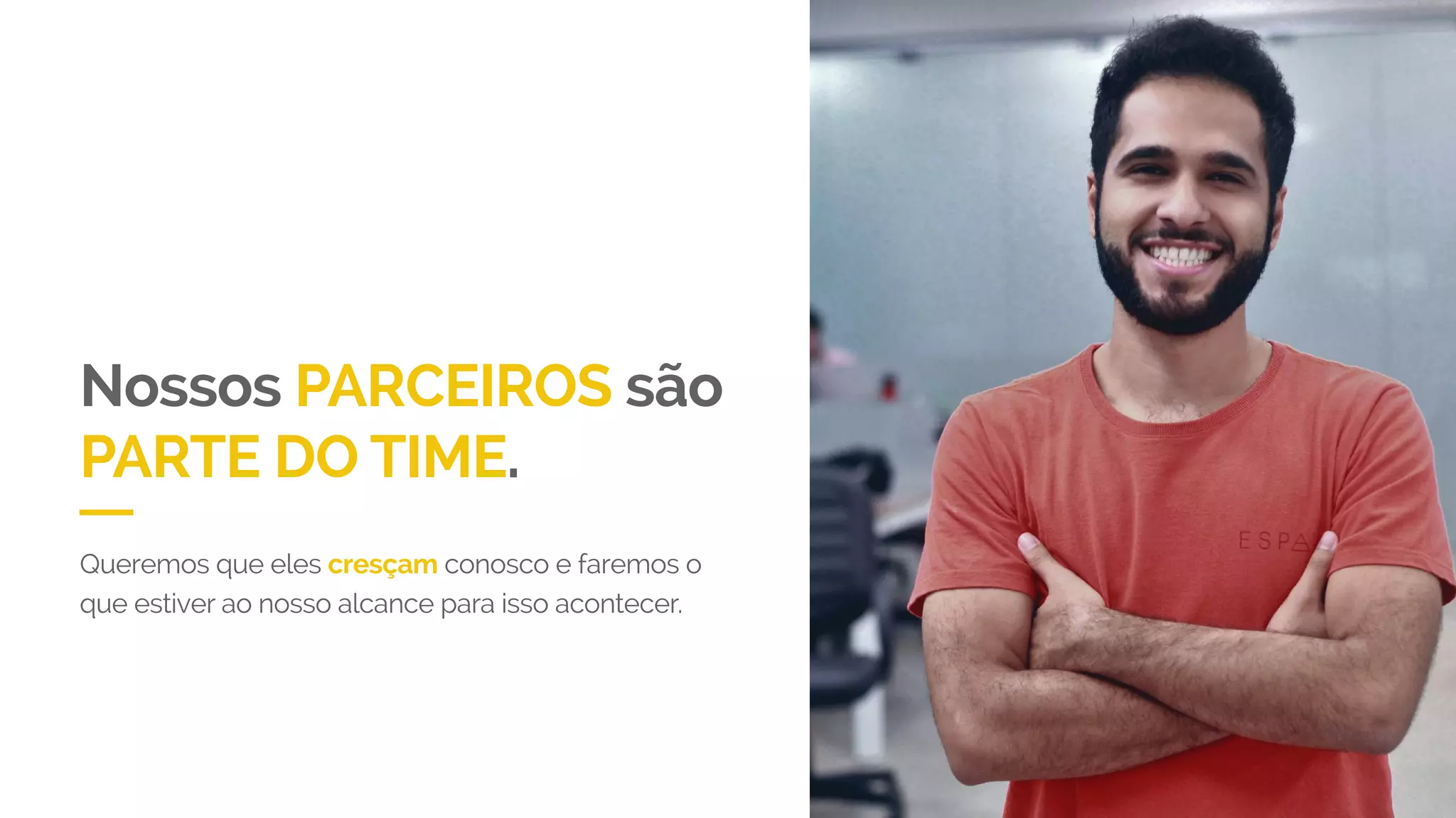 Nossos PARCEIROS são
PARTE DO TIME.
Queremos que eles cresçam conosco e faremos o
que estiver ao nosso alcance para isso acontecer.
 