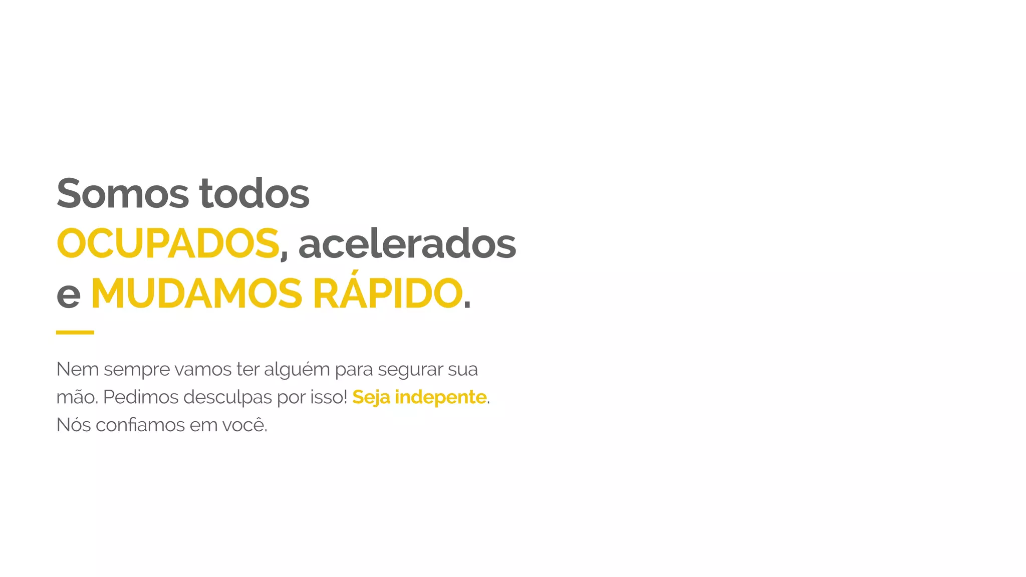 Somos todos
OCUPADOS, acelerados
e MUDAMOS RÁPIDO.
Nem sempre vamos ter alguém para segurar sua
mão. Pedimos desculpas por isso! Seja independente.
 