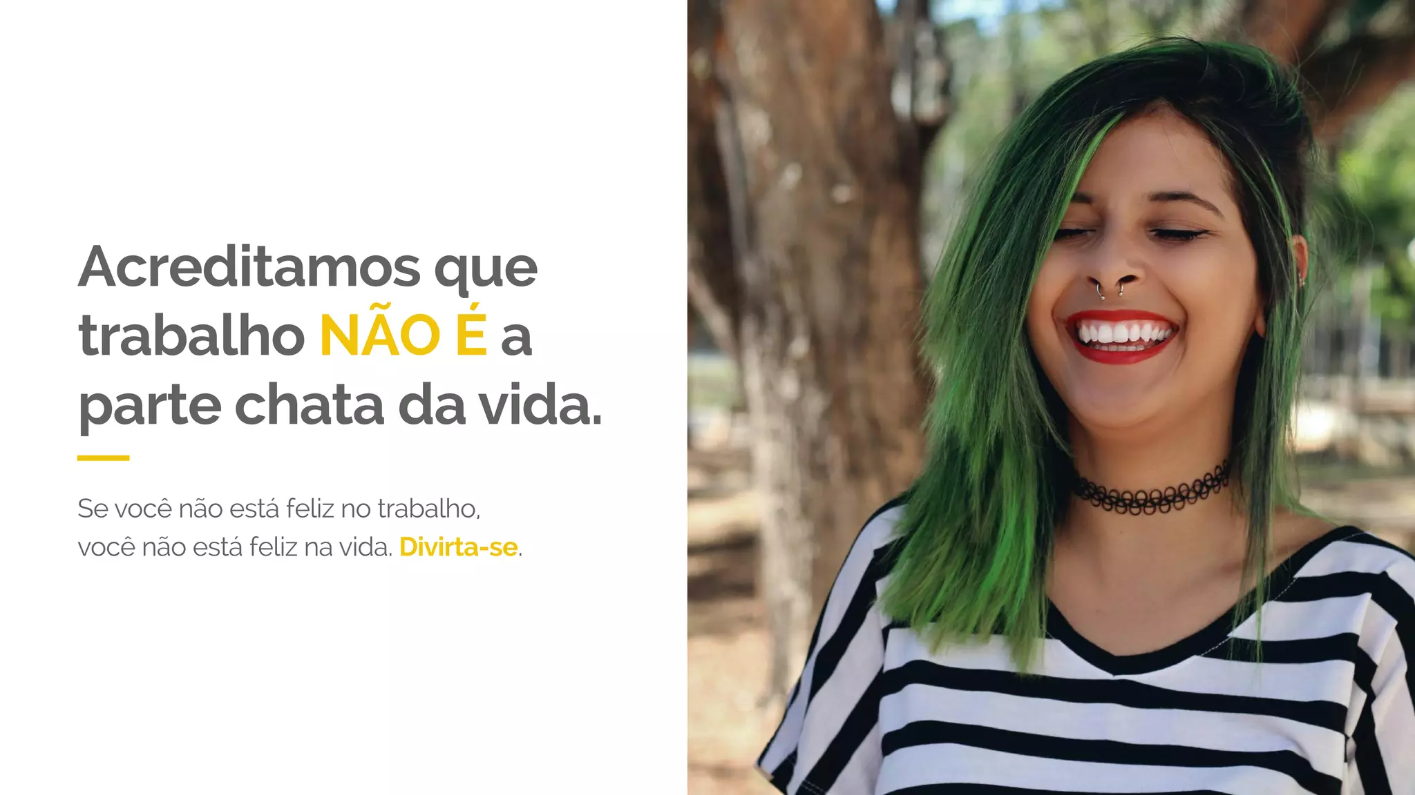 Acreditamos que
trabalho NÃO É a
parte chata da vida.
Se você não está feliz no trabalho,
você não está feliz na vida. Divirta-se.
 
