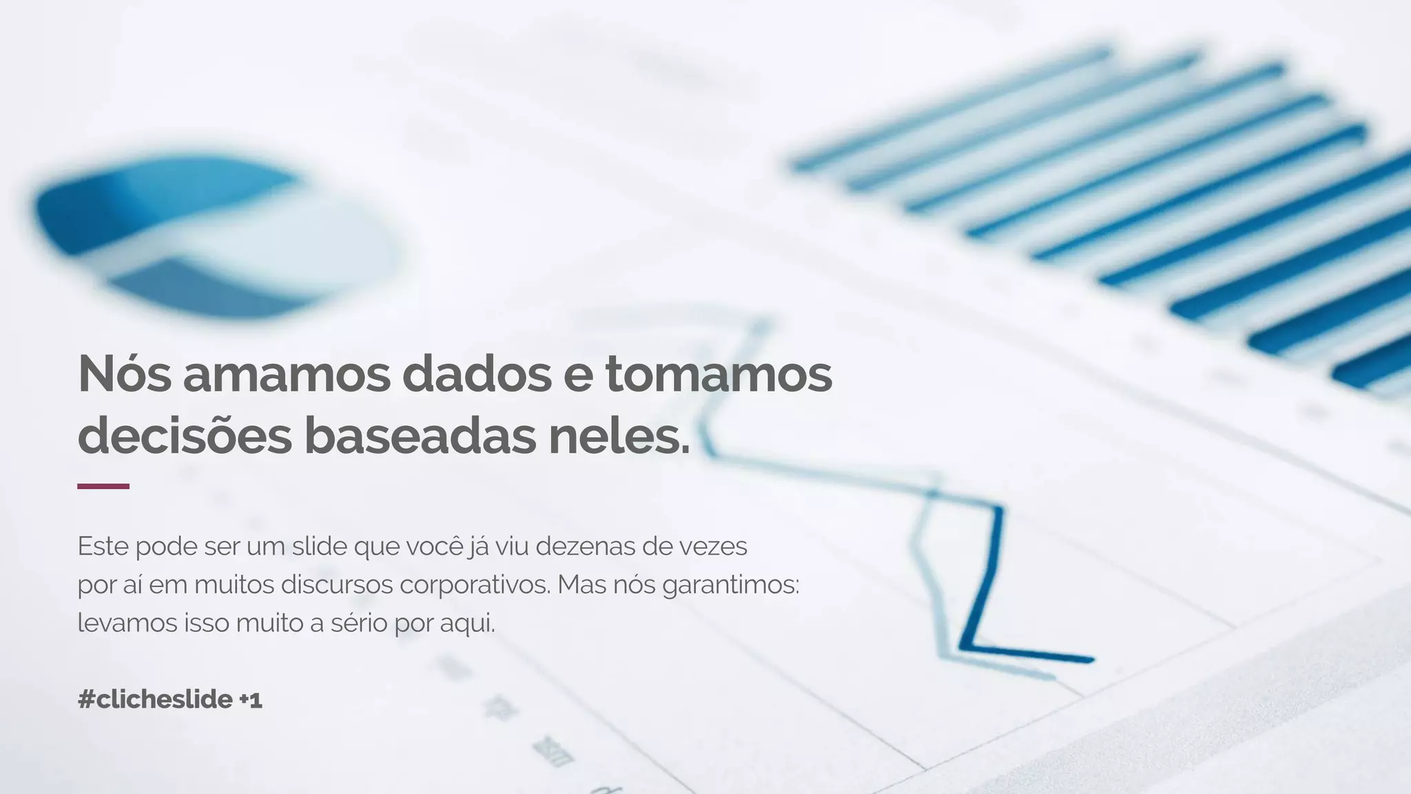 Nós amamos dados e tomamos
decisões baseadas neles.
Este pode ser um slide que você já viu dezenas de vezes
por aí em muitos discursos corporativos. Mas nós garantimos:
levamos isso muito a sério por aqui.
#clicheslide +1
 