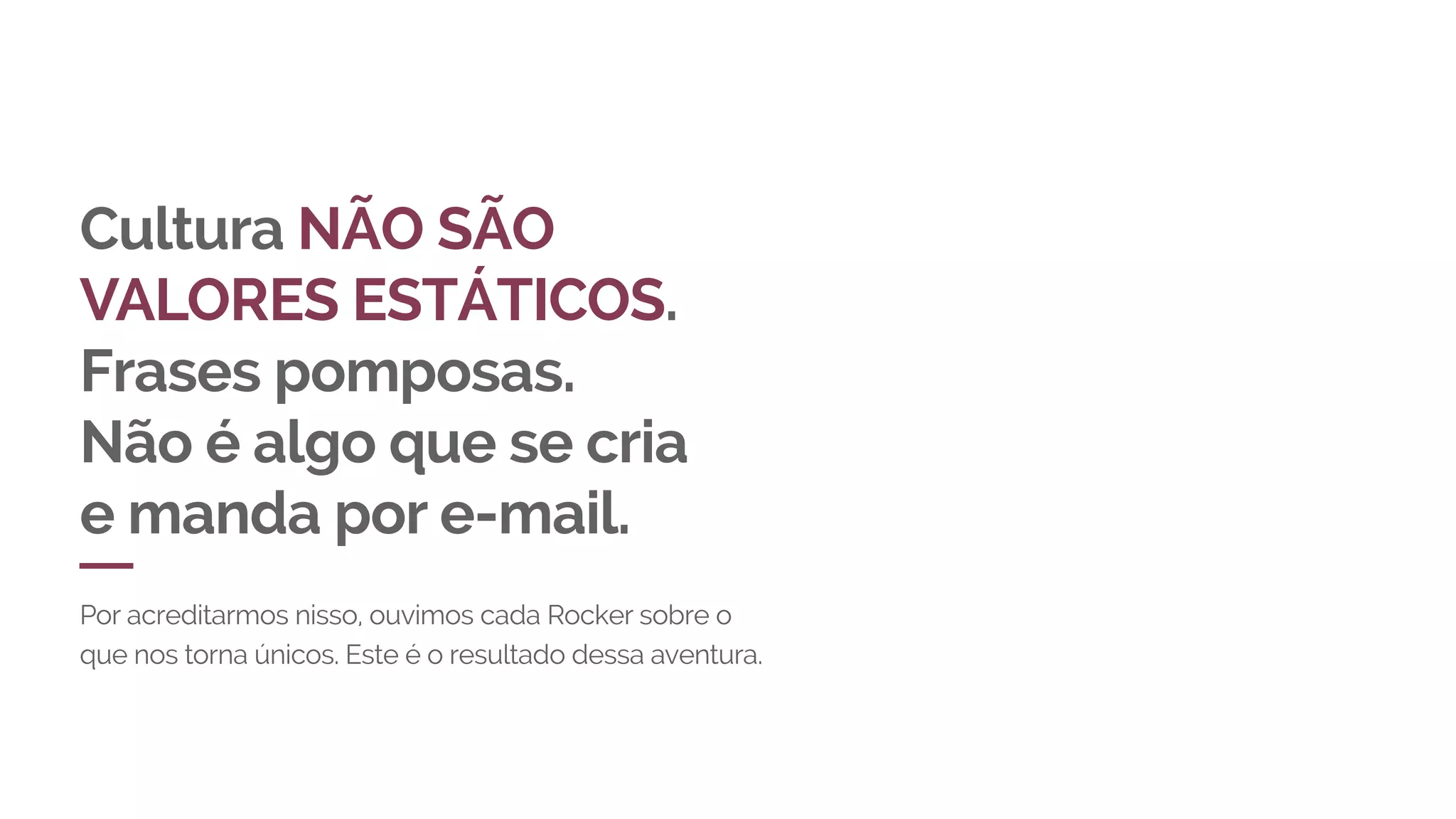 Cultura NÃO SÃO
VALORES ESTÁTICOS.
Frases pomposas.
Não é algo que se cria
e manda por e-mail.
Por acreditarmos nisso, ouvimos cada Rocker sobre o
que nos torna únicos. Este é o resultado dessa aventura.
 