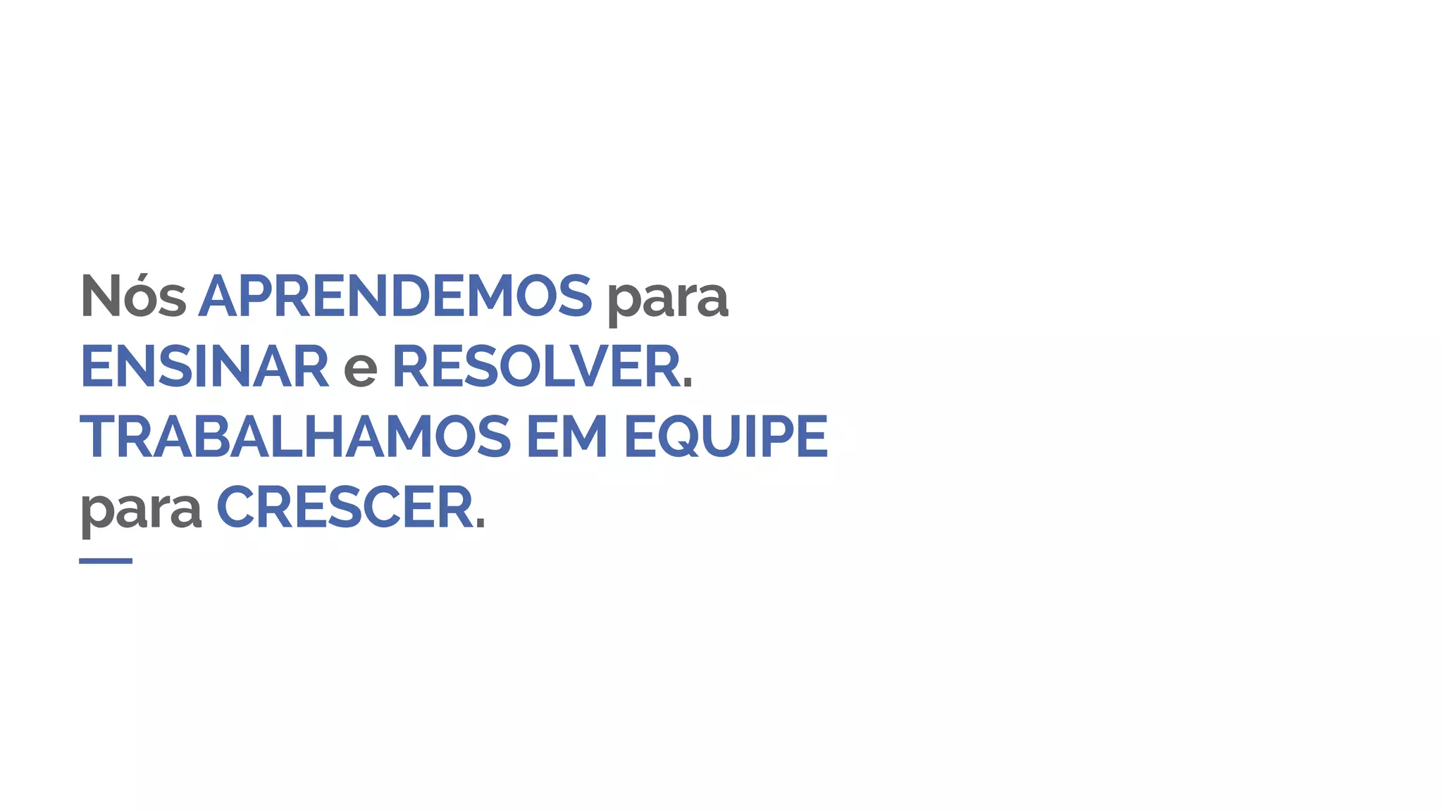 Nós APRENDEMOS para
ENSINAR e RESOLVER.
TRABALHAMOS EM EQUIPE
para CRESCER.
 