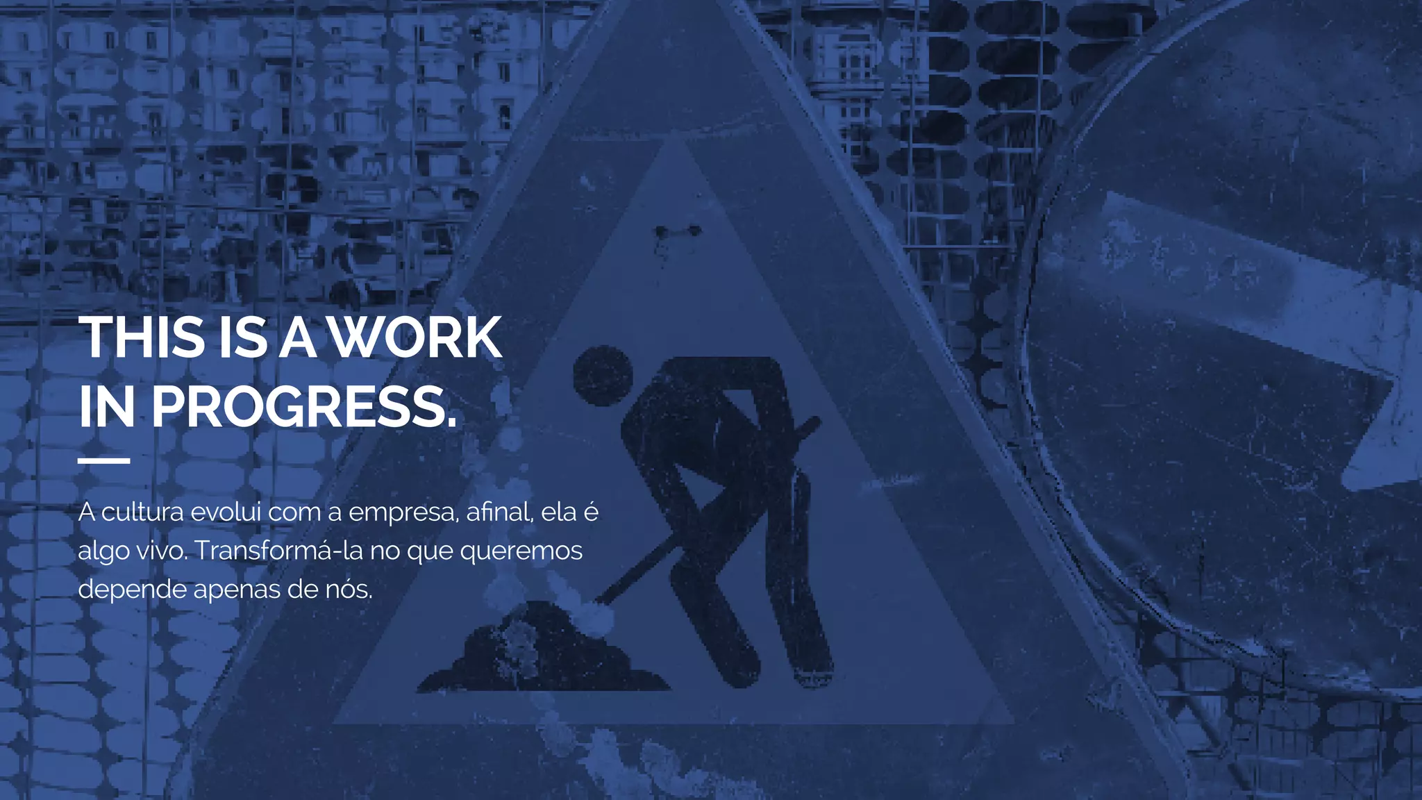 THIS IS AWORK
IN PROGRESS.
A cultura evolui com a empresa. Ela é algo
vivo e depende apenas de nós para transformá-la
no que queremos.
 