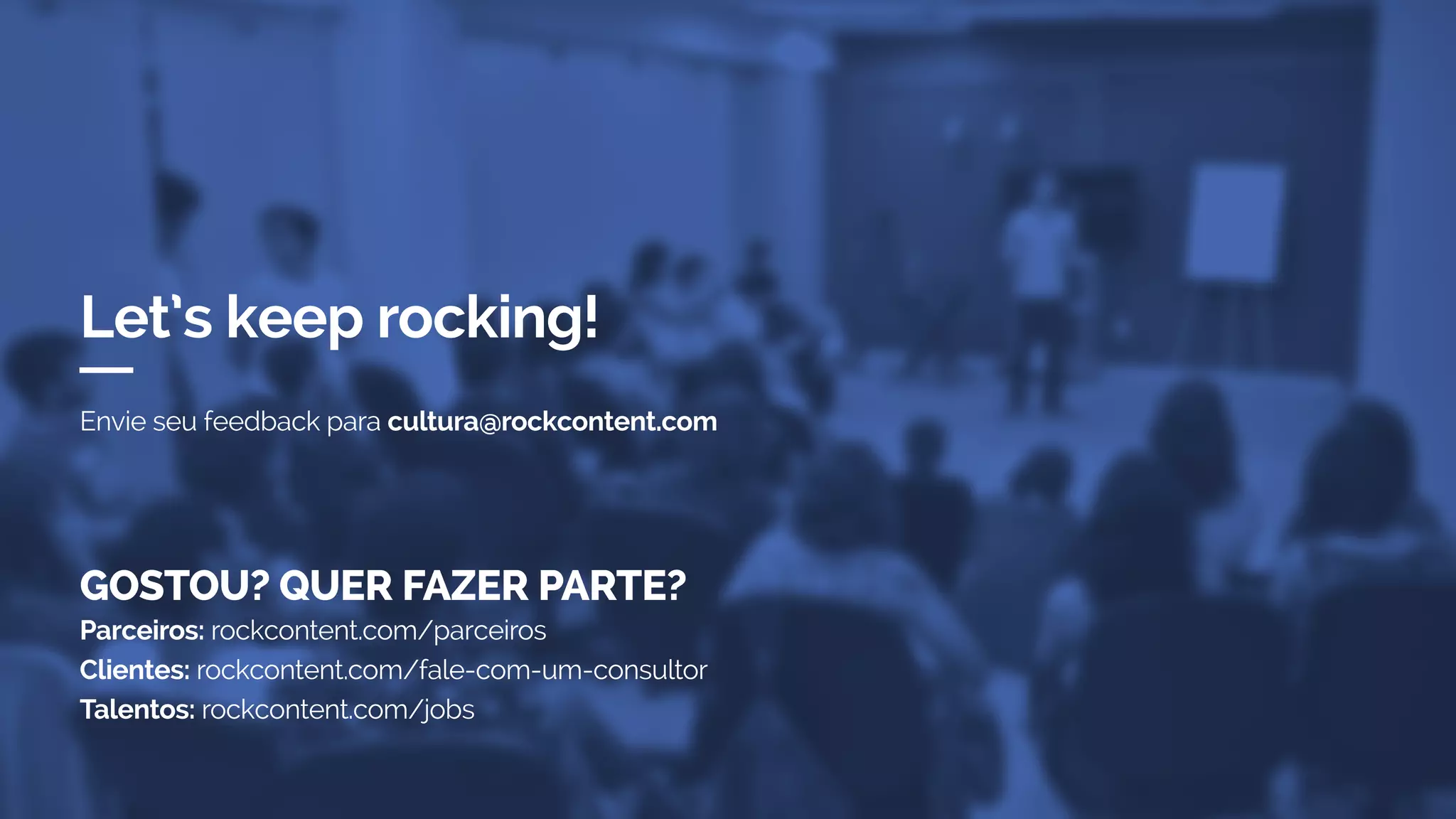Envie seu feedback para cultura@rockcontent.com
Let’s keep rocking!
GOSTOU? QUER FAZER PARTE?
Parceiros: rockcontent.com/parceiros
Clientes: rockcontent.com/fale-com-um-consultor
Talentos: rockcontent.com/jobs
 