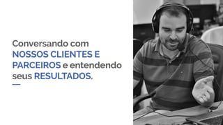 Conversando com
NOSSOS CLIENTES E
PARCEIROS e entendendo
seus RESULTADOS.
 