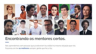 Encontrando os mentores certos.
Nós aprendemos com pessoas que já estiveram (ou estão) na mesma situação que nós.
Focamos em ter os melhores sempre: gente que fez e faz.
 