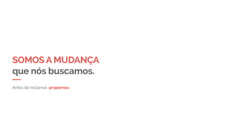 SOMOS A MUDANÇA
que nós buscamos.
Antes de reclamar, propomos.
 