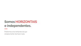 SomosHORIZONTAIS
e independentes.
Preferimos errar tentando do que
simplesmente não fazer nada.
 