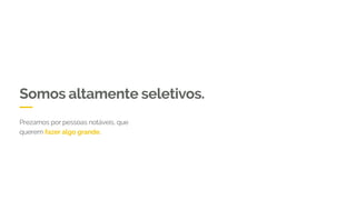 Somos altamente seletivos.
Prezamos por pessoas notáveis, que
querem fazer algo grande.
 