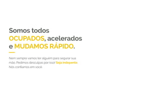 Somos todos
OCUPADOS, acelerados
e MUDAMOS RÁPIDO.
Nem sempre vamos ter alguém para segurar sua
mão. Pedimos desculpas por isso! Seja independente.
 