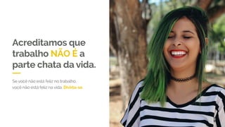 Acreditamos que
trabalho NÃO É a
parte chata da vida.
Se você não está feliz no trabalho,
você não está feliz na vida. Divirta-se.
 
