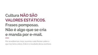 Cultura NÃO SÃO
VALORES ESTÁTICOS.
Frases pomposas.
Não é algo que se cria
e manda por e-mail.
Por acreditarmos nisso, ouvimos cada Rocker sobre o
que nos torna únicos. Este é o resultado dessa aventura.
 