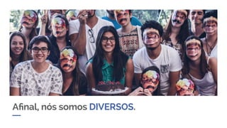 Afinal, nós somos DIVERSOS.
 