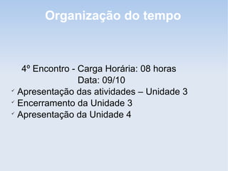 Organização do tempo



   4º Encontro - Carga Horária: 08 horas
                 Data: 09/10

  Apresentação das atividades – Unidade 3

  Encerramento da Unidade 3

  Apresentação da Unidade 4
 