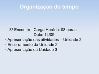 Organização do tempo



   3º Encontro - Carga Horária: 08 horas
                 Data: 14/09

  Apresentação das atividades – Unidade 2

  Encerramento da Unidade 2

  Apresentação da Unidade 3
 
