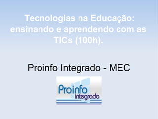 Tecnologias na Educação:
ensinando e aprendendo com as
         TICs (100h).


   Proinfo Integrado - MEC
 