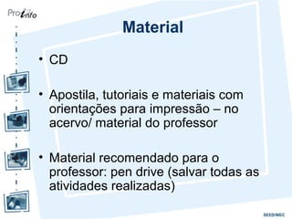 Material
• CD
• Apostila, tutoriais e materiais com
orientações para impressão – no
acervo/ material do professor
• Material recomendado para o
professor: pen drive (salvar todas as
atividades realizadas)
 