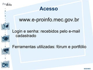 Acesso
www.e-proinfo.mec.gov.br
Login e senha: recebidos pelo e-mail
cadastrado
Ferramentas utilizadas: fórum e portfólio
 
