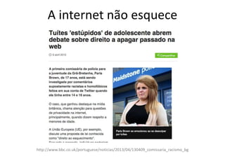 A internet não esquece
http://www.bbc.co.uk/portuguese/noticias/2013/04/130409_comissaria_racismo_bg
 