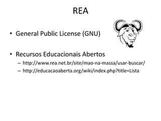 REA
• General Public License (GNU)
• Recursos Educacionais Abertos
– http://www.rea.net.br/site/mao-na-massa/usar-buscar/
– http://educacaoaberta.org/wiki/index.php?title=Lista
 