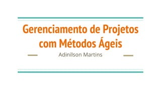 Gerenciamento de Projetos
com Métodos Ágeis
Adinilson Martins
 