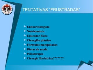 TENTATIVAS “FRUSTRADAS”
 Endocrinologista
 Nutricionista
 Educador físico
 Cirurgião plástico
 Fórmulas manipuladas
 Dietas da moda
 Psicoterapia
 Cirurgia Bariátrica???????
 