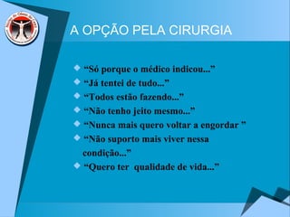 A OPÇÃO PELA CIRURGIA
 “Só porque o médico indicou...”
 “Já tentei de tudo...”
 “Todos estão fazendo...”
 “Não tenho jeito mesmo...”
 “Nunca mais quero voltar a engordar ”
 “Não suporto mais viver nessa
condição...”
 “Quero ter qualidade de vida...”
 