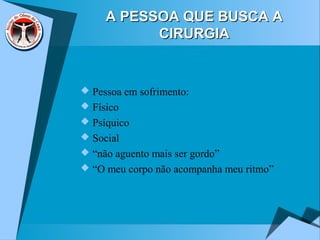 A PESSOA QUE BUSCA AA PESSOA QUE BUSCA A
CIRURGIACIRURGIA
 Pessoa em sofrimento:
 Físico
 Psíquico
 Social
 “não aguento mais ser gordo”
 “O meu corpo não acompanha meu ritmo”
 
