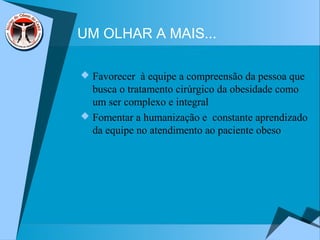 UM OLHAR A MAIS...
 Favorecer à equipe a compreensão da pessoa que
busca o tratamento cirúrgico da obesidade como
um ser complexo e integral
 Fomentar a humanização e constante aprendizado
da equipe no atendimento ao paciente obeso
 
