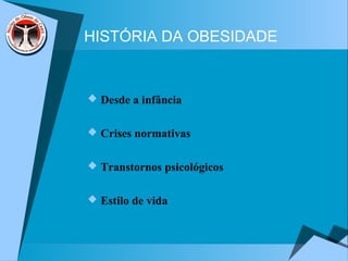 HISTÓRIA DA OBESIDADE
 Desde a infância
 Crises normativas
 Transtornos psicológicos
 Estilo de vida
 