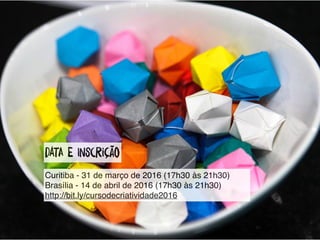 datA e InscRição
Curitiba - 31 de março de 2016 (17h30 às 21h30)
Brasília - 14 de abril de 2016 (17h30 às 21h30)
http://bit.ly/cursodecriatividade2016
 