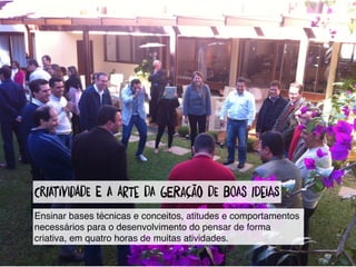 CriAtivIdadE e A arTe dA geRação dE boAs iDeiaS
Ensinar bases técnicas e conceitos, atitudes e comportamentos
necessários para o desenvolvimento do pensar de forma
criativa, em quatro horas de muitas atividades.
 