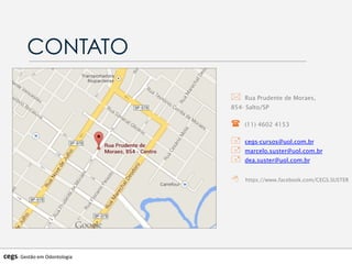 CONTATO
*  Rua Prudente de Moraes,
854- Salto/SP
(  (11) 4602 4153
+  cegs-cursos@uol.com.br
+  marcelo.suster@uol.com.br
+  dea.suster@uol.com.br
8  https://www.facebook.com/CEGS.SUSTER
cegs-­‐	
  Gestão	
  em	
  Odontologia	
  
 