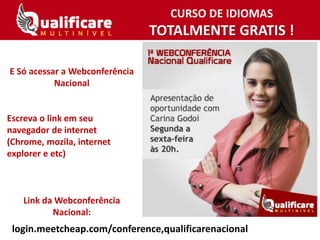 CURSO DE IDIOMAS
TOTALMENTE GRATIS !
login.meetcheap.com/conference,qualificarenacional
E Só acessar a Webconferência
Nacional
Escreva o link em seu
navegador de internet
(Chrome, mozila, internet
explorer e etc)
Link da Webconferência
Nacional:
 