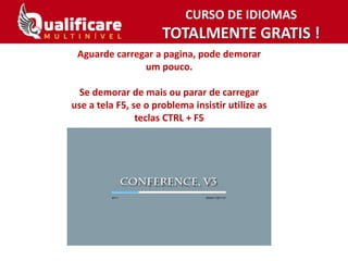 CURSO DE IDIOMAS
TOTALMENTE GRATIS !
Aguarde carregar a pagina, pode demorar
um pouco.
Se demorar de mais ou parar de carregar
use a tela F5, se o problema insistir utilize as
teclas CTRL + F5
 