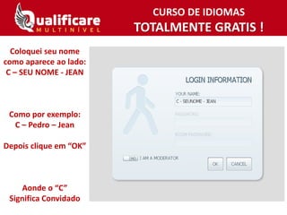 CURSO DE IDIOMAS
TOTALMENTE GRATIS !
Coloquei seu nome
como aparece ao lado:
C – SEU NOME - JEAN
Como por exemplo:
C – Pedro – Jean
Depois clique em “OK”
Aonde o “C”
Significa Convidado
 
