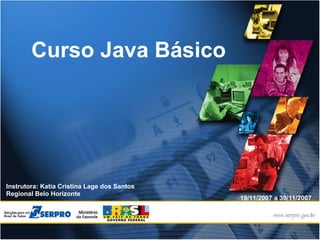 Curso Java Básico




Instrutora: Katia Cristina Lage dos Santos
Regional Belo Horizonte
                                             19/11/2007 a 30/11/2007
 