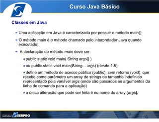 Curso Java Básico

Classes em Java

   Uma aplicação em Java é caracterizada por possuir o método main();
   O método main...