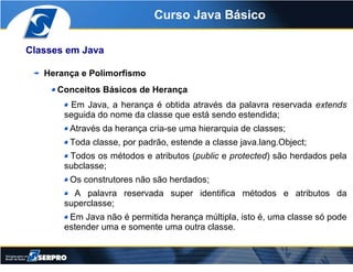 Curso Java Básico

Classes em Java

   Herança e Polimorfismo
      Conceitos Básicos de Herança
        Em Java, a heranç...