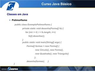 Curso Java Básico


Classes em Java

   Polimorfismo
     public class ExemploPolimorfismo {
            private static vo...