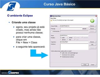 Curso Java Básico


O ambiente Eclipse

   Criando uma classe
      agora, seu projeto já está
      criado, mas ainda não...