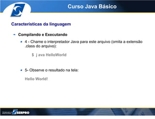 Curso Java Básico


Características da linguagem

   Compilando e Executando
      4 - Chame o interpretador Java para est...