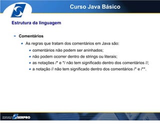 Curso Java Básico

Estrutura da linguagem

   Comentários
      As regras que tratam dos comentários em Java são:
        ...